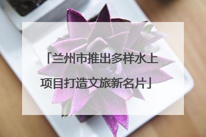兰州市推出多样水上项目打造文旅新名片